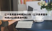 辽宁高考查分时间2023年（辽宁高考查分时间2023年具体时间）